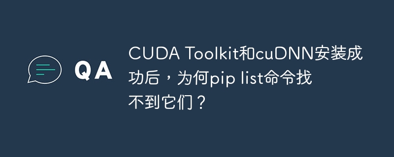 CUDA Toolkit和cuDNN安装成功后，为何pip list命令找不到它们？