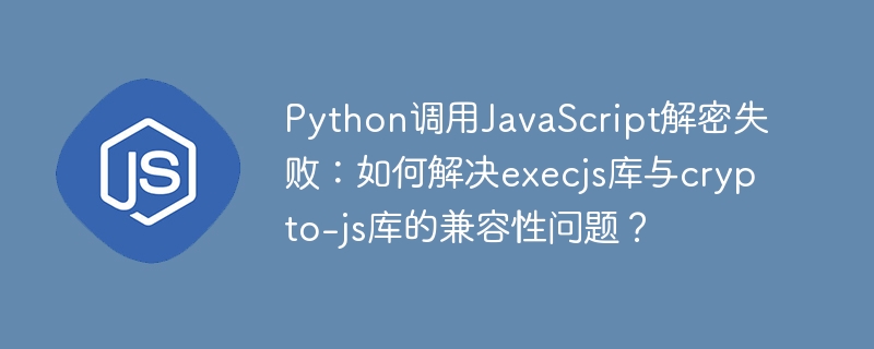 Python调用JavaScript解密失败：如何解决execjs库与crypto-js库的兼容性问题？