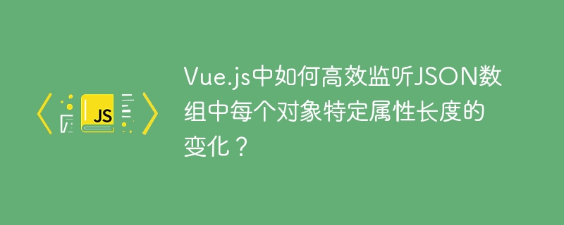 Vue.js中如何高效监听JSON数组中每个对象特定属性长度的变化?