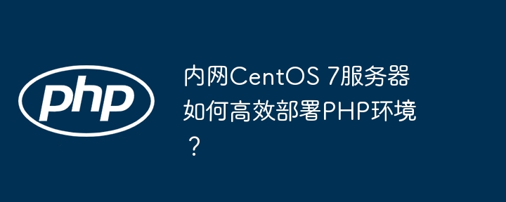 内网centos 7服务器如何高效部署php环境?