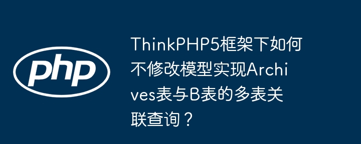 ThinkPHP5框架下如何不修改模型实现Archives表与B表的多表关联查询?