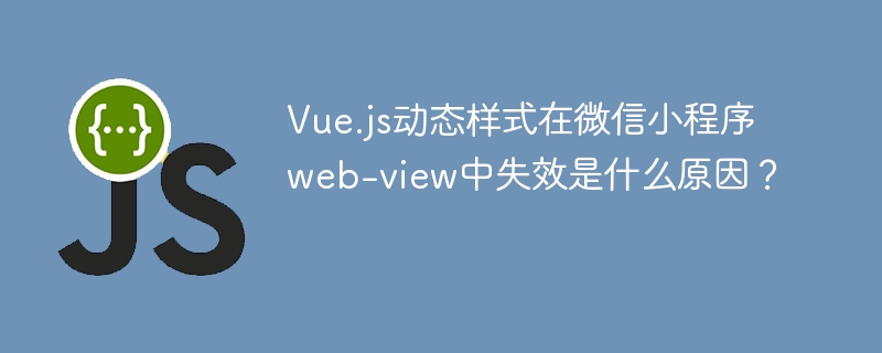 Vue.js动态样式在微信小程序web-view中失效是什么原因？