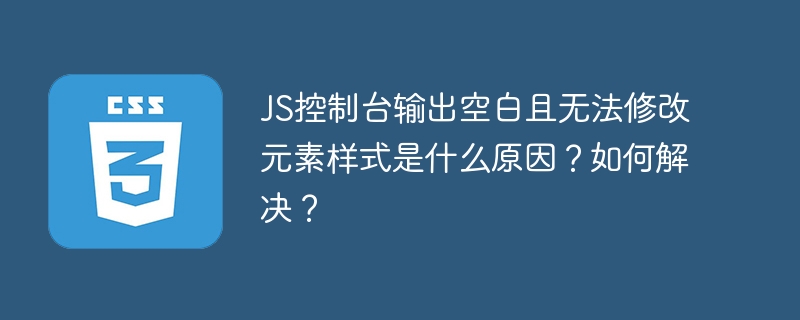 js控制台输出空白且无法修改元素样式是什么原因?如何解决?