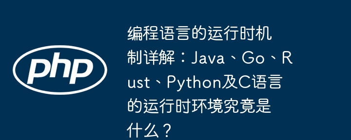 编程语言的运行时机制详解:java、go、rust、python及c语言的运行时环境究竟是什么?