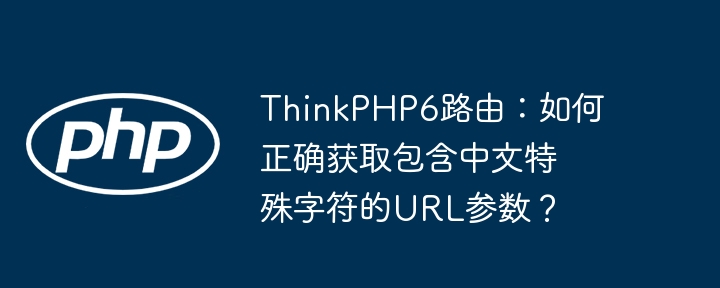 thinkphp6路由：如何正确获取包含中文特殊字符的url参数？
