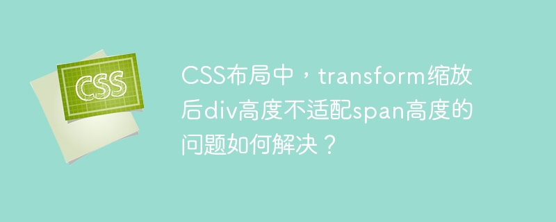 CSS布局中，transform缩放后div高度不适配span高度的问题如何解决？