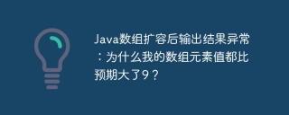 Java数组扩容后输出结果异常：为什么我的数组元素值都比预期大了9？