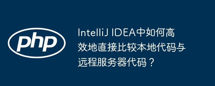 IntelliJ IDEA中如何高效地直接比较本地代码与远程服务器代码?