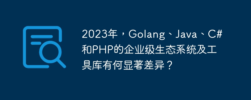 2023年，Golang、Java、C#和PHP的企业级生态系统及工具库有何显着差异？