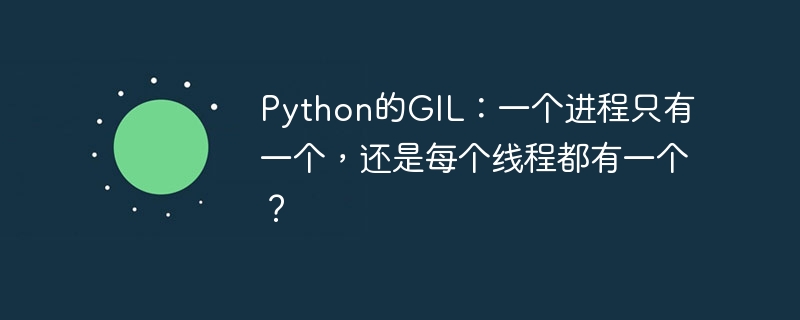 Python的GIL：一个进程只有一个，还是每个线程都有一个？