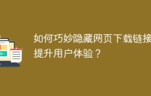 如何巧妙隐藏网页下载链接，提升用户体验？