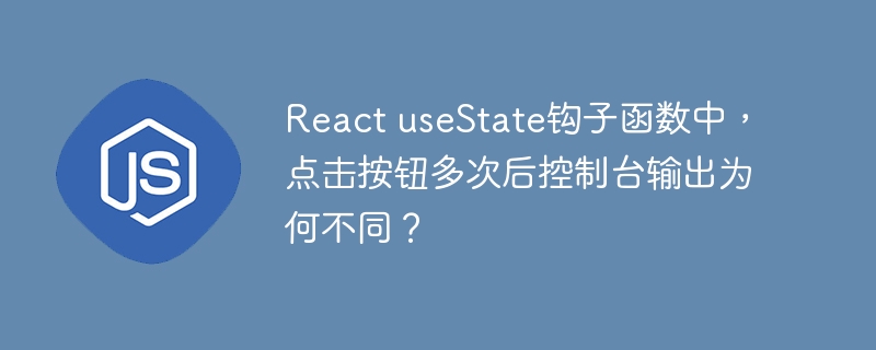 React useState钩子函数中，点击按钮多次后控制台输出为何不同？