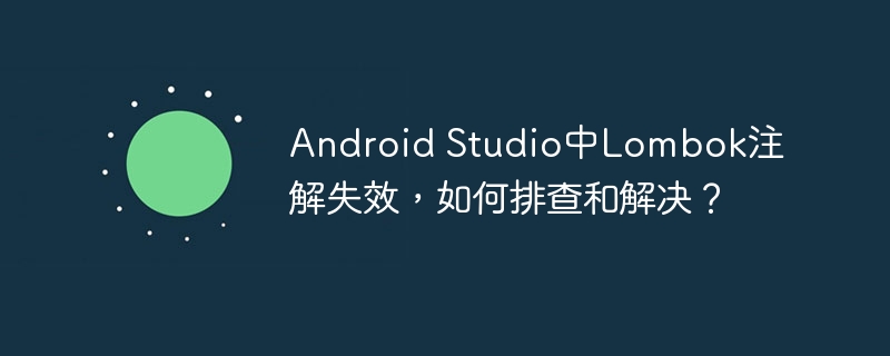 Android Studio中Lombok注解失效,如何排查和解决?