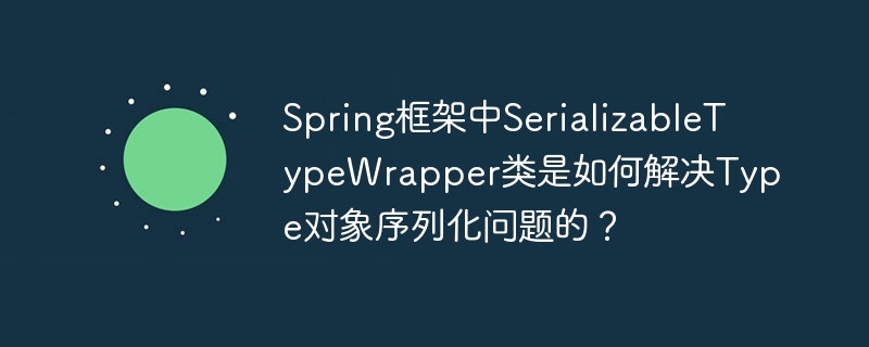 Spring框架中SerializableTypeWrapper类是如何解决Type对象序列化问题的？