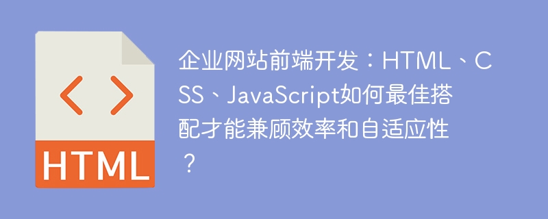 企业网站前端开发：HTML、CSS、JavaScript如何最佳搭配才能兼顾效率和自适应性？