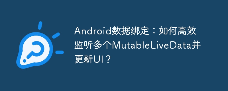 Android數(shù)據(jù)綁定：如何高效監(jiān)聽多個(gè)MutableLiveData并更新UI？-小浪學(xué)習(xí)網(wǎng)