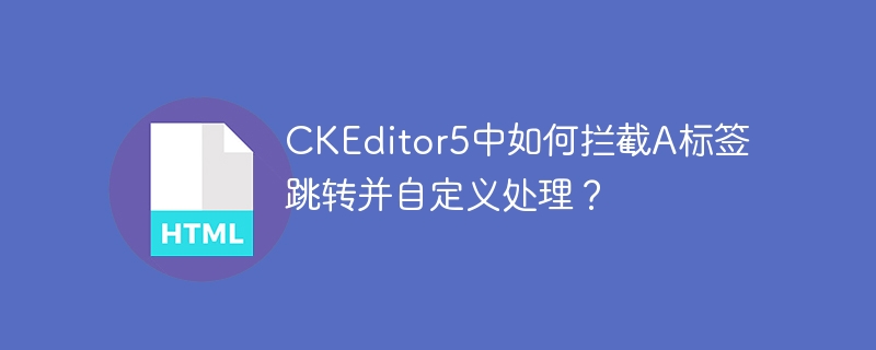 CKEditor5中如何拦截A标签跳转并自定义处理？
