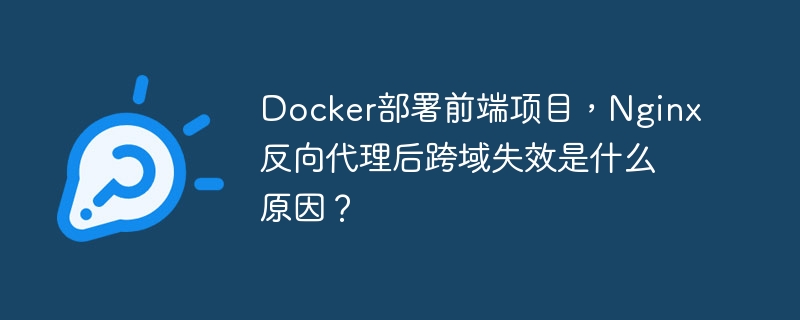Docker部署前端项目，Nginx反向代理后跨域失效是什么原因？-小浪学习网
