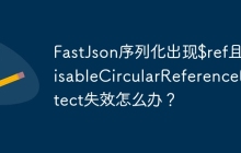 FastJson序列化出现$ref且DisableCircularReferenceDetect失效怎么办？