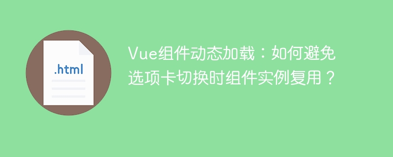 Vue组件动态加载：如何避免选项卡切换时组件实例复用？
