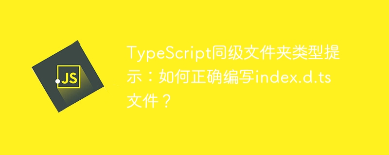 typescript同级文件夹类型提示：如何正确编写index.d.ts文件？