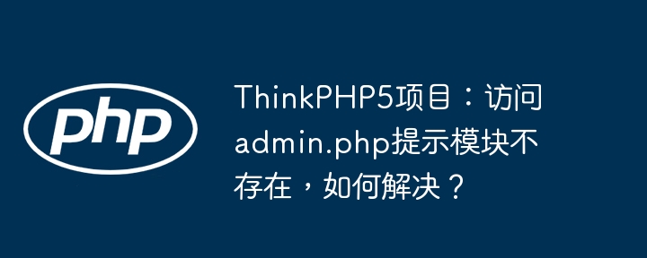 ThinkPHP5项目：访问admin.php提示模块不存在，如何解决？