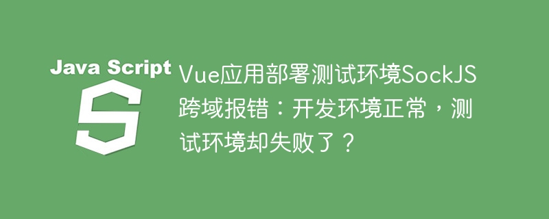 Vue应用部署测试环境SockJS跨域报错:开发环境正常,测试环境却失败了?