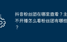 抖音粉丝团在哪里查看？主播不开播怎么看粉丝团有哪些人？