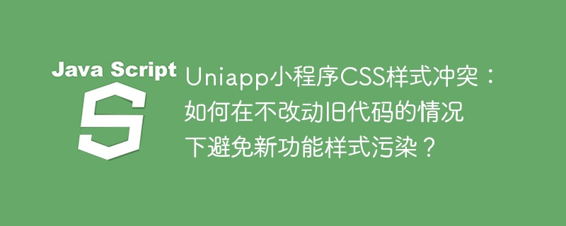 Uniapp小程序CSS样式冲突：如何在不改动旧代码的情况下避免新功能样式污染？