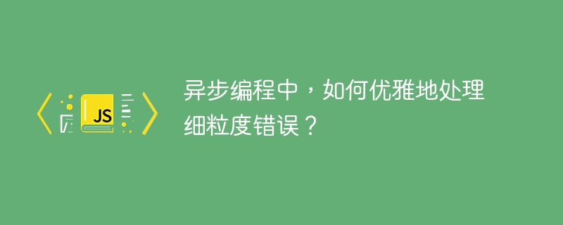 异步编程中，如何优雅地处理细粒度错误？