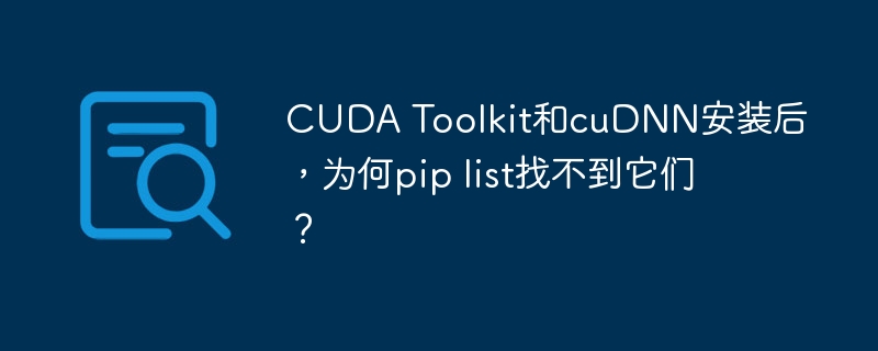 CUDA Toolkit和cuDNN安装后，为何pip list找不到它们？