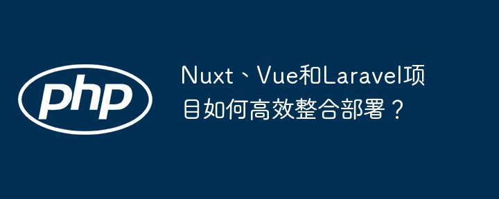 Nuxt、Vue和Laravel项目如何高效整合部署?