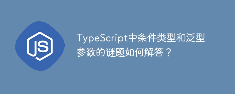 typescript中条件类型和泛型参数的谜题如何解答？