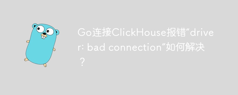go连接clickhouse报错“driver: bad connection”如何解决？