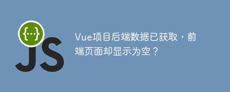 Vue项目后端数据已获取,前端页面却显示为空?