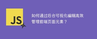 如何通过后台可视化编辑高效管理前端页面元素?