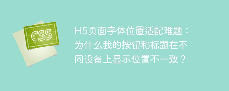 h5页面字体位置适配难题：为什么我的按钮和标题在不同设备上显示位置不一致？