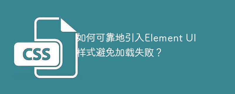 如何可靠地引入element ui样式避免加载失败？