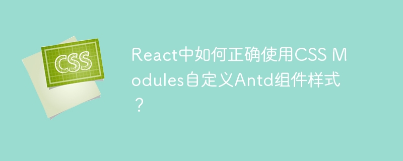 react中如何正确使用css modules自定义antd组件样式？