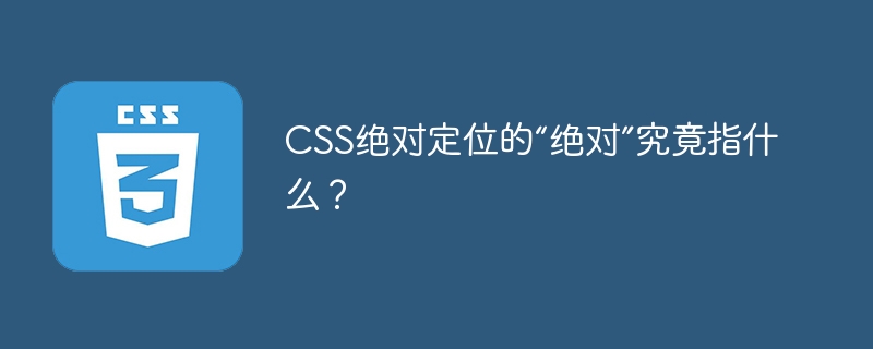 css绝对定位的“绝对”究竟指什么？