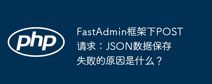 FastAdmin框架下POST请求：JSON数据保存失败的原因是什么？