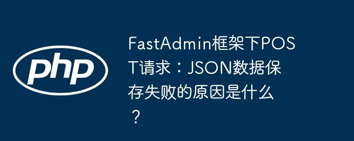 fastadmin框架下post请求：json数据保存失败的原因是什么？