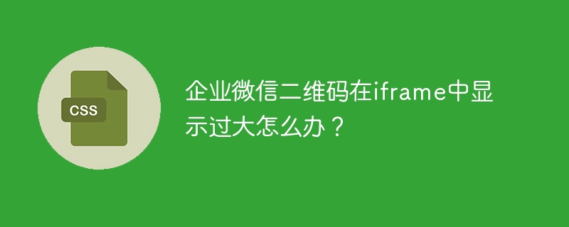企业微信二维码在iframe中显示过大怎么办？