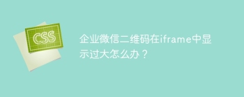 企业微信二维码在iframe中显示过大怎么办？