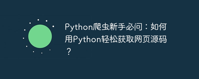 python爬虫新手必问：如何用python轻松获取网页源码？