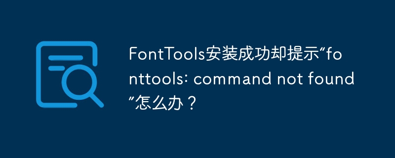 FontTools安装成功却提示“fonttools: command not found”怎么办？