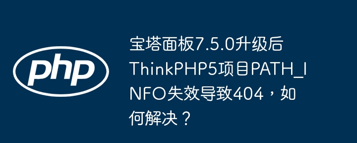 宝塔面板7.5.0升级后ThinkPHP5项目PATH_INFO失效导致404，如何解决？