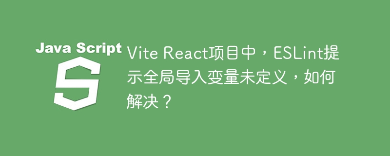 vite react项目中，eslint提示全局导入变量未定义，如何解决？