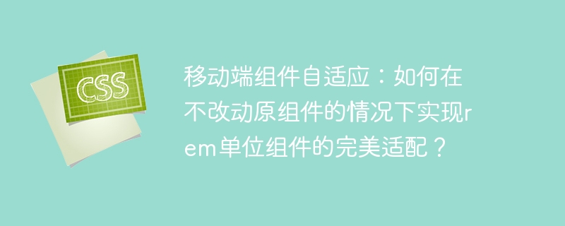 移动端组件自适应：如何在不改动原组件的情况下实现rem单位组件的完美适配？
