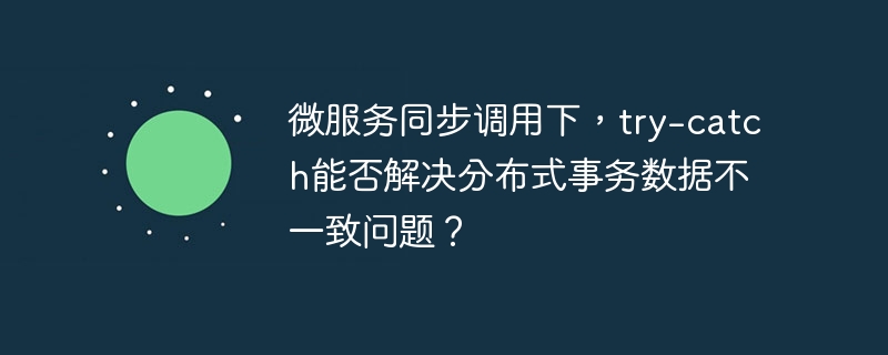 微服务同步调用下，try-catch能否解决分布式事务数据不一致问题？-小浪学习网